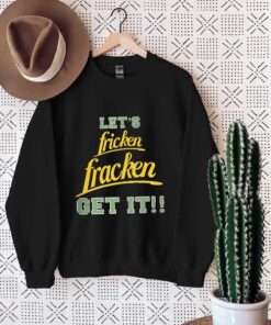 Funny let fricken fracken get it shirt